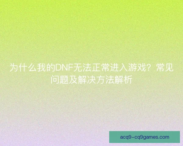 为什么我的DNF无法正常进入游戏？常见问题及解决方法解析