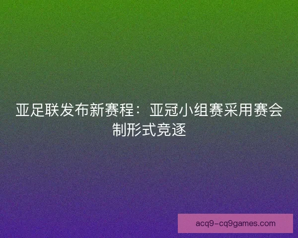 亚足联发布新赛程：亚冠小组赛采用赛会制形式竞逐